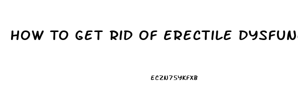 How To Get Rid Of Erectile Dysfunction