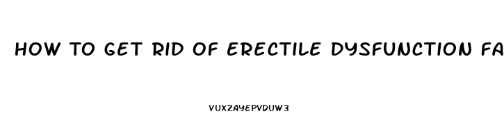 How To Get Rid Of Erectile Dysfunction Fast