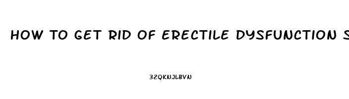 How To Get Rid Of Erectile Dysfunction Symptoms