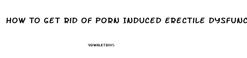 How To Get Rid Of Porn Induced Erectile Dysfunction