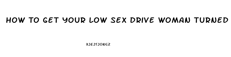 How To Get Your Low Sex Drive Woman Turned On