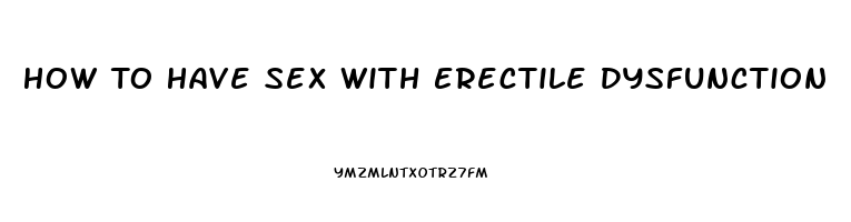 How To Have Sex With Erectile Dysfunction