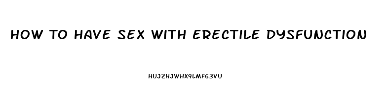 How To Have Sex With Erectile Dysfunction