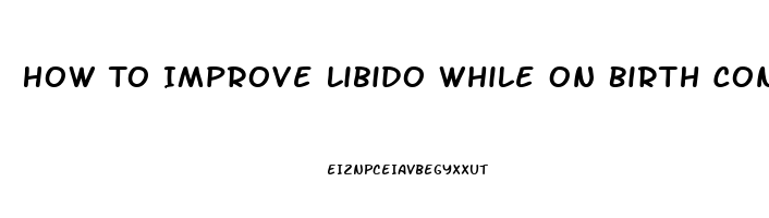 How To Improve Libido While On Birth Control