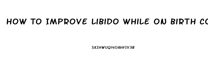 How To Improve Libido While On Birth Control