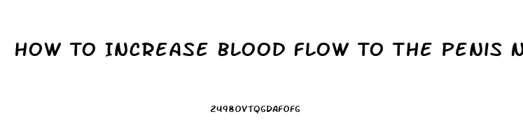 How To Increase Blood Flow To The Penis Naturally