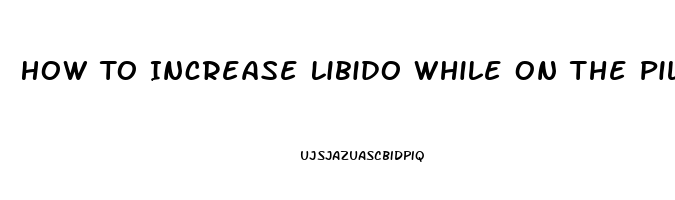 How To Increase Libido While On The Pill