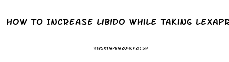 How To Increase Libido While Taking Lexapro