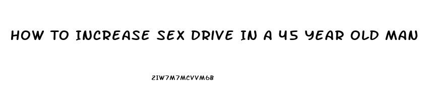 How To Increase Sex Drive In A 45 Year Old Man