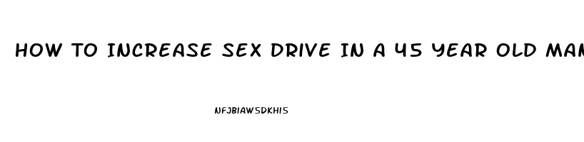 How To Increase Sex Drive In A 45 Year Old Man