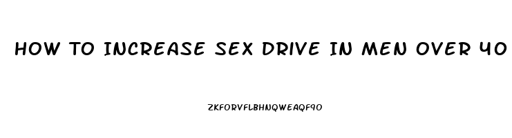 How To Increase Sex Drive In Men Over 40