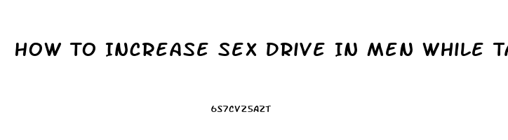 How To Increase Sex Drive In Men While Taking Zoloft