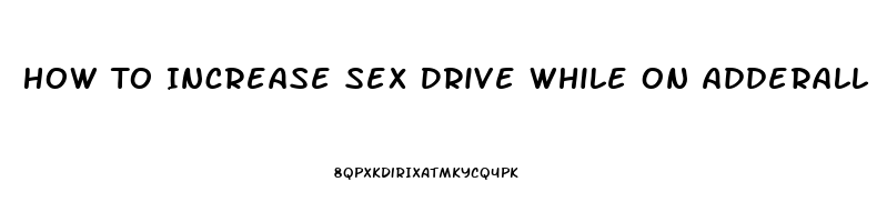 How To Increase Sex Drive While On Adderall