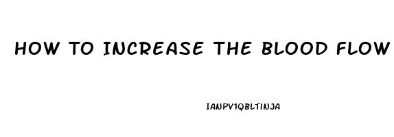 How To Increase The Blood Flow To Your Penis