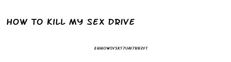 How To Kill My Sex Drive