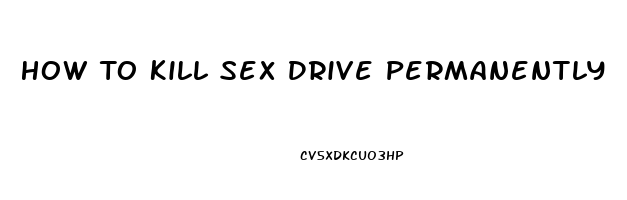 How To Kill Sex Drive Permanently