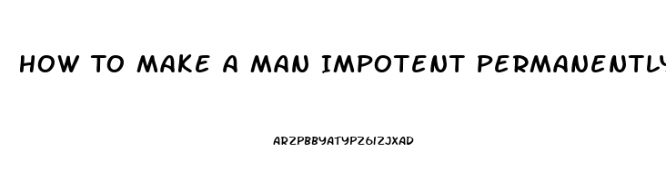 How To Make A Man Impotent Permanently Home Remedies