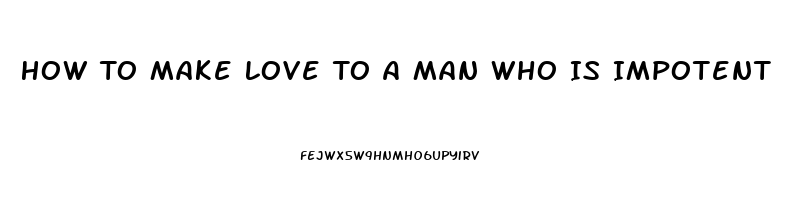 How To Make Love To A Man Who Is Impotent