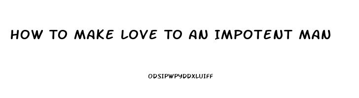 How To Make Love To An Impotent Man