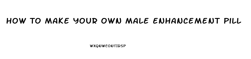 How To Make Your Own Male Enhancement Pill