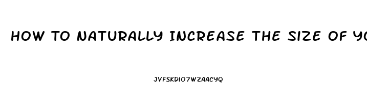 How To Naturally Increase The Size Of Your Penis