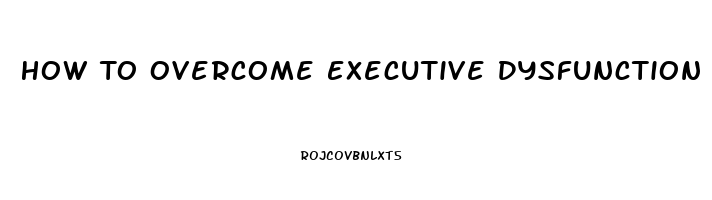 How To Overcome Executive Dysfunction