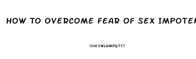 How To Overcome Fear Of Sex Impotence