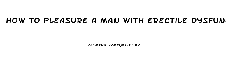 How To Pleasure A Man With Erectile Dysfunction