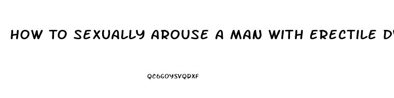 How To Sexually Arouse A Man With Erectile Dysfunction