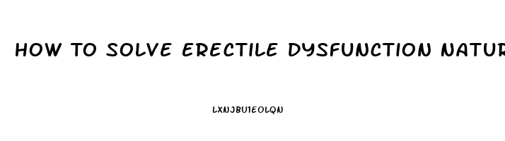 How To Solve Erectile Dysfunction Naturally