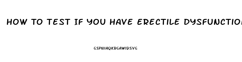 How To Test If You Have Erectile Dysfunction