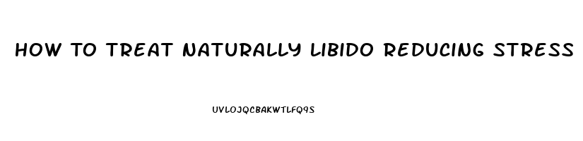 How To Treat Naturally Libido Reducing Stress