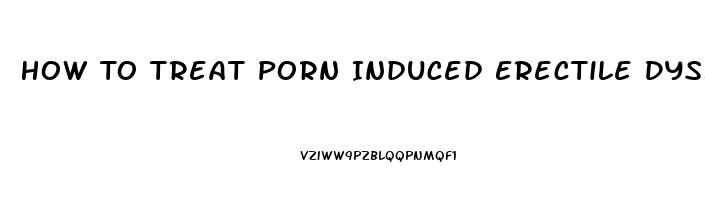 How To Treat Porn Induced Erectile Dysfunction