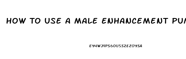 How To Use A Male Enhancement Pump