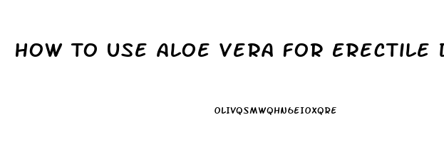 How To Use Aloe Vera For Erectile Dysfunction