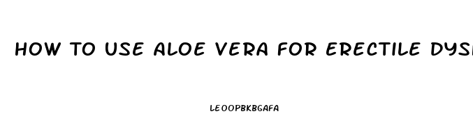 How To Use Aloe Vera For Erectile Dysfunction