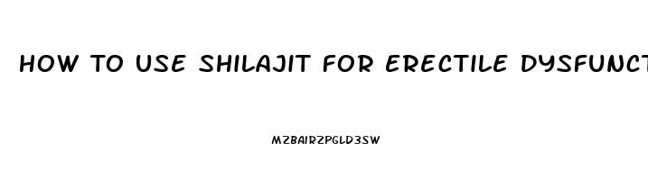 How To Use Shilajit For Erectile Dysfunction