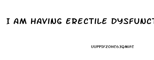 I Am Having Erectile Dysfunction