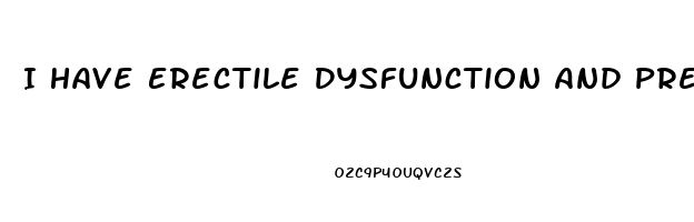 I Have Erectile Dysfunction And Premature Ejaculation