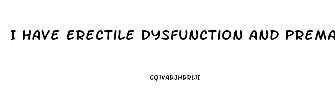 I Have Erectile Dysfunction And Premature Ejaculation