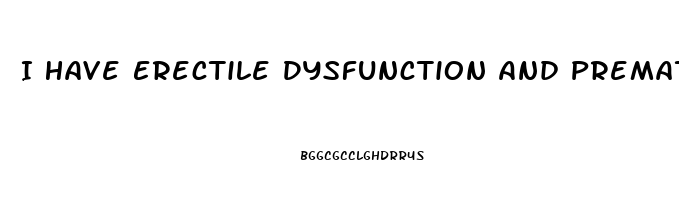 I Have Erectile Dysfunction And Premature Ejaculation