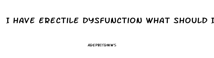 I Have Erectile Dysfunction What Should I Do