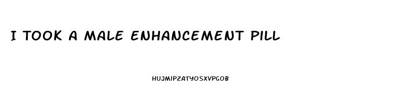 I Took A Male Enhancement Pill