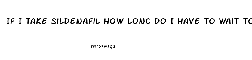 If I Take Sildenafil How Long Do I Have To Wait To Take Another One