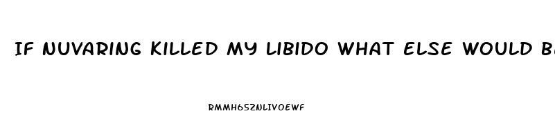 If Nuvaring Killed My Libido What Else Would Be Better