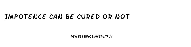 Impotence Can Be Cured Or Not