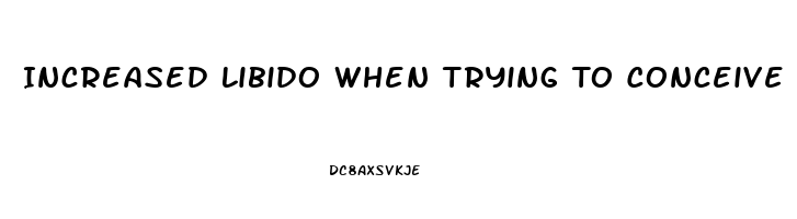 Increased Libido When Trying To Conceive