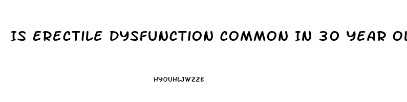 Is Erectile Dysfunction Common In 30 Year Olds