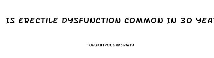 Is Erectile Dysfunction Common In 30 Year Olds
