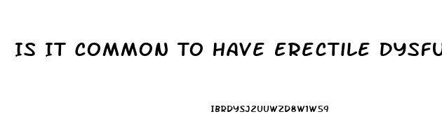 Is It Common To Have Erectile Dysfunction